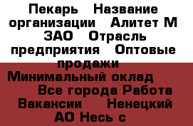 Пекарь › Название организации ­ Алитет-М, ЗАО › Отрасль предприятия ­ Оптовые продажи › Минимальный оклад ­ 35 000 - Все города Работа » Вакансии   . Ненецкий АО,Несь с.